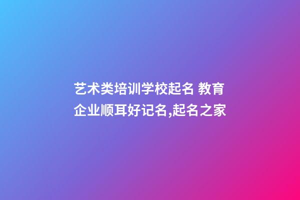 艺术类培训学校起名 教育企业顺耳好记名,起名之家-第1张-公司起名-玄机派